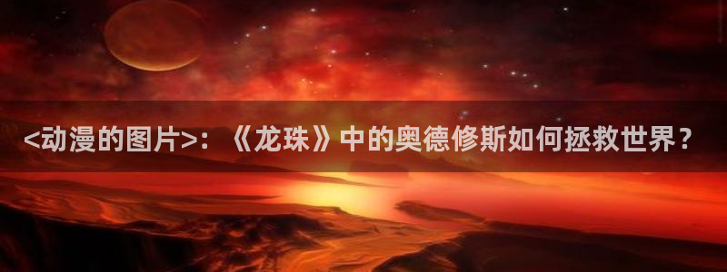 volcanicage漫画：<动漫的图片>：《龙珠》中的奥德修斯如何拯救世界？