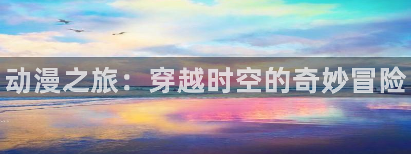 age漫画网：动漫之旅：穿越时空的奇妙冒险