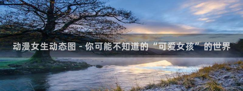 managereader漫画官网入口：动漫女生动态图 - 你可能不知道的“可爱女孩”的世界