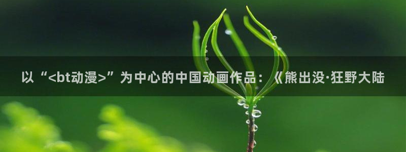 age樱花动漫：以“<bt动漫>”为中心的中国动画作品：《熊出没·狂野大陆