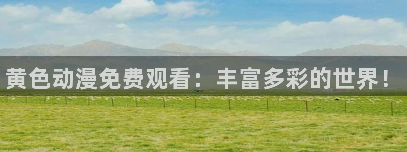 age动漫网上看：黄色动漫免费观看：丰富多彩的世界！