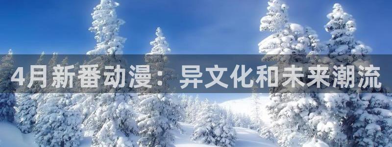 volcanicage漫画：4月新番动漫：异文化和未来潮流