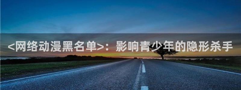 age专注动漫的门户网站：<网络动漫黑名单>：影响青少年的隐形杀手