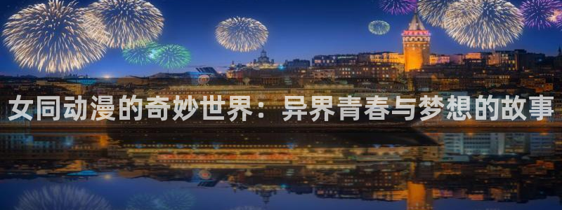 age动漫下载入口：女同动漫的奇妙世界：异界青春与梦想的故事