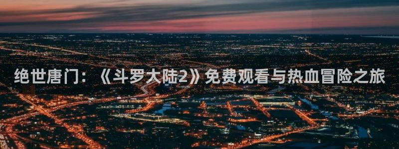 age动漫网上看：绝世唐门：《斗罗大陆2》免费观看与热血冒险之旅