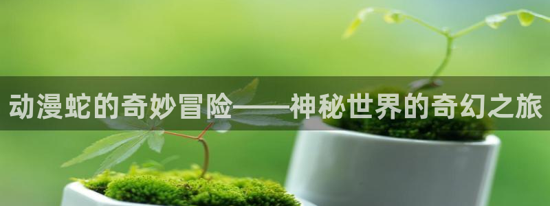 age樱花动漫：动漫蛇的奇妙冒险——神秘世界的奇幻之旅