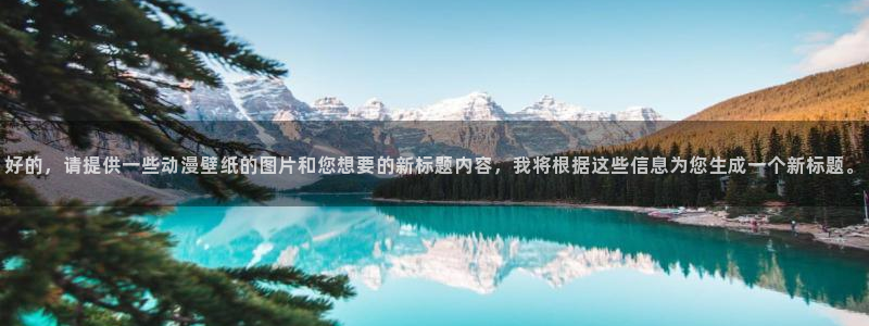 colomanage漫画官网：好的，请提供一些动漫壁纸的图片和您想要的新标题内容，我将根据这些信息为您生成一个新标题。