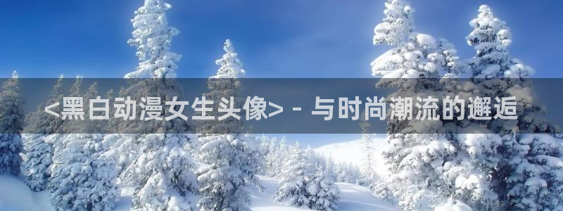 age动漫下载：<黑白动漫女生头像> - 与时尚潮流的邂逅