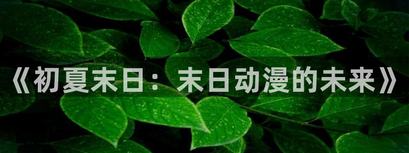 age动漫下载：《初夏末日：末日动漫的未来》
