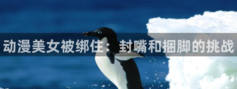 colamanage漫画官网：动漫美女被绑住：封嘴和捆脚的挑战