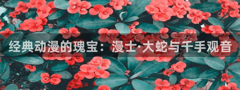 colamanage漫画：经典动漫的瑰宝：漫士·大蛇与千手观音