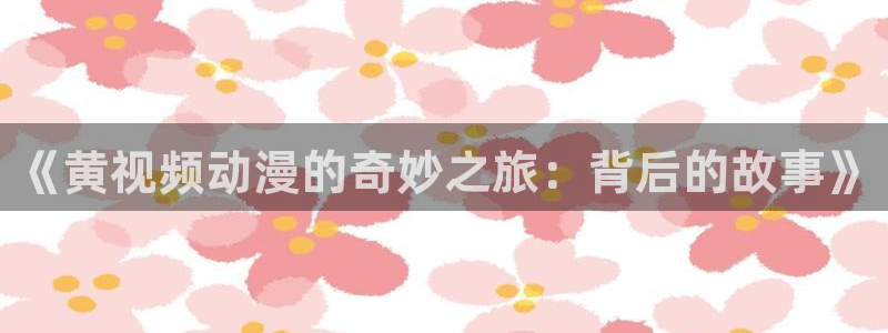 age动漫网：《黄视频动漫的奇妙之旅：背后的故事》